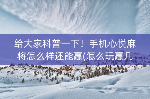 给大家科普一下！手机心悦麻将怎么样还能赢(怎么玩赢几率大)