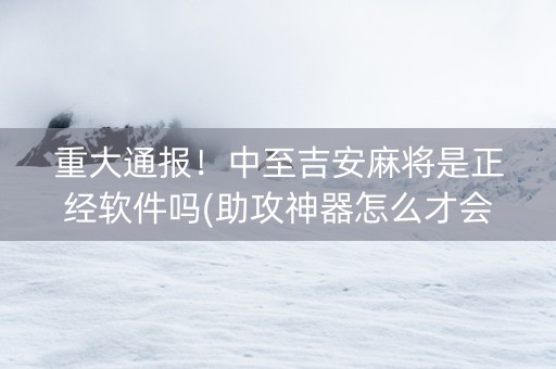 重大通报！中至吉安麻将是正经软件吗(助攻神器怎么才会赢)