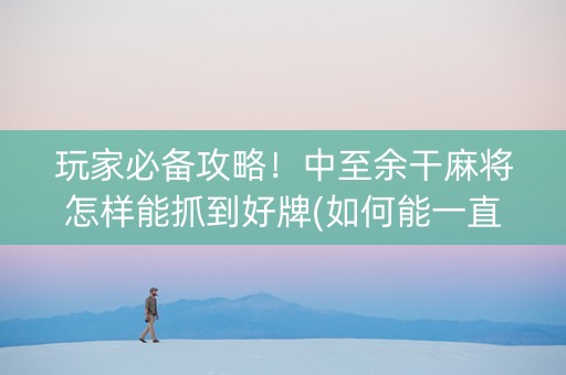 玩家必备攻略！中至余干麻将怎样能抓到好牌(如何能一直赢)