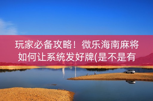 玩家必备攻略！微乐海南麻将如何让系统发好牌(是不是有猫腻)