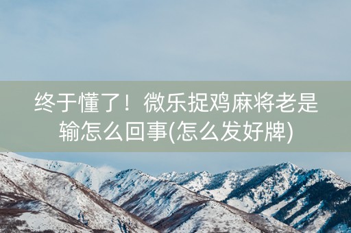 终于懂了！微乐捉鸡麻将老是输怎么回事(怎么发好牌)