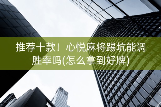 推荐十款！心悦麻将踢坑能调胜率吗(怎么拿到好牌)