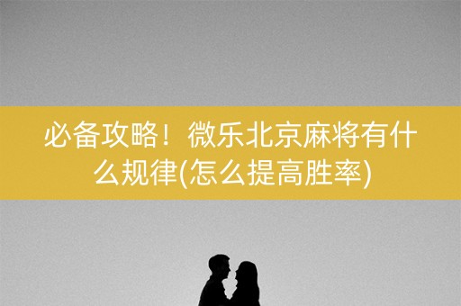 必备攻略！微乐北京麻将有什么规律(怎么提高胜率)