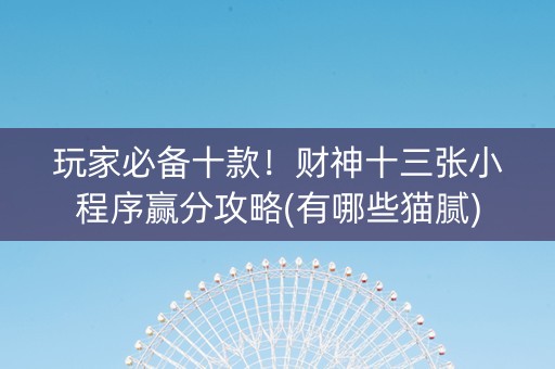 玩家必备十款！财神十三张小程序赢分攻略(有哪些猫腻)