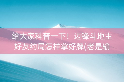 给大家科普一下！边锋斗地主好友约局怎样拿好牌(老是输怎么办)