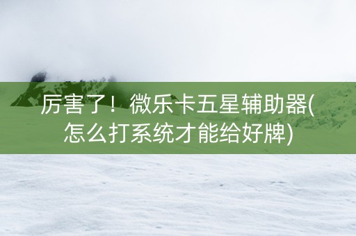 厉害了！微乐卡五星辅助器(怎么打系统才能给好牌)
