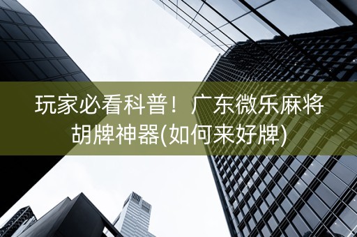 玩家必看科普！广东微乐麻将胡牌神器(如何来好牌)