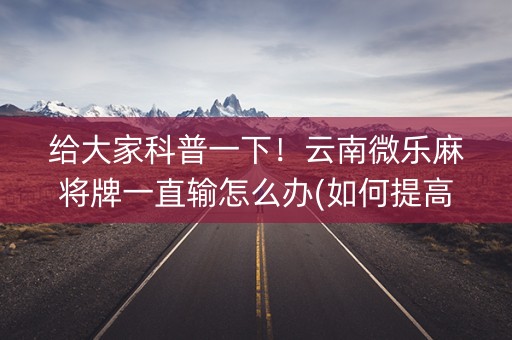 给大家科普一下！云南微乐麻将牌一直输怎么办(如何提高好牌几率)