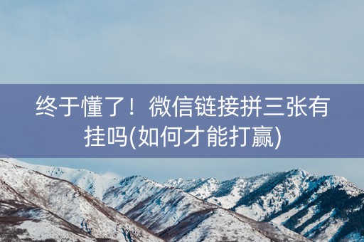 终于懂了！微信链接拼三张有挂吗(如何才能打赢)