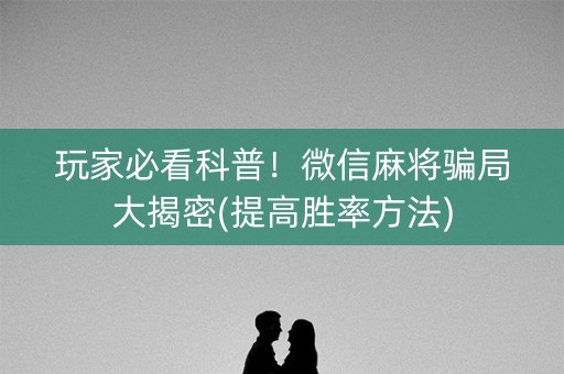 玩家必看科普！微信麻将骗局大揭密(提高胜率方法)