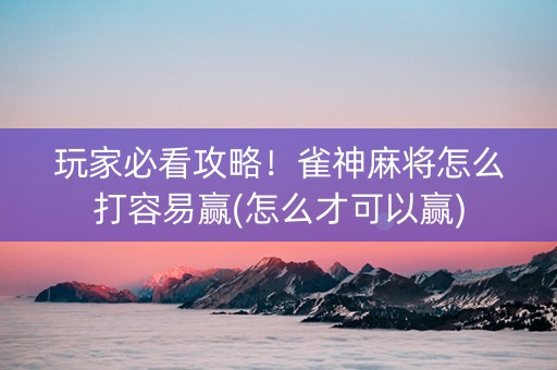 玩家必看攻略！雀神麻将怎么打容易赢(怎么才可以赢)