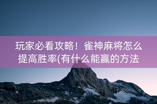 玩家必看攻略！雀神麻将怎么提高胜率(有什么能赢的方法)