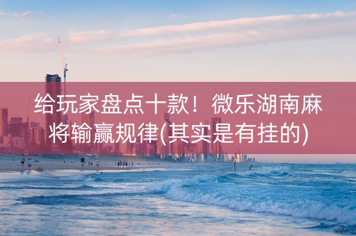 给玩家盘点十款！微乐湖南麻将输赢规律(其实是有挂的)