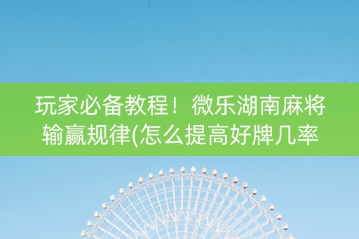 玩家必备教程！微乐湖南麻将输赢规律(怎么提高好牌几率)