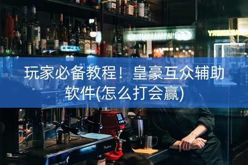 玩家必备教程！皇豪互众辅助软件(怎么打会赢)