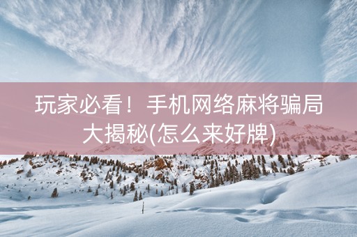 玩家必看！手机网络麻将骗局大揭秘(怎么来好牌)