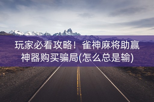 玩家必看攻略！雀神麻将助赢神器购买骗局(怎么总是输)