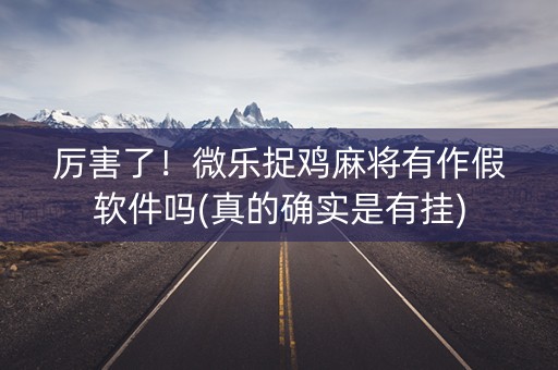 厉害了！微乐捉鸡麻将有作假软件吗(真的确实是有挂)