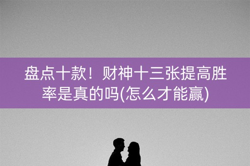 盘点十款！财神十三张提高胜率是真的吗(怎么才能赢)