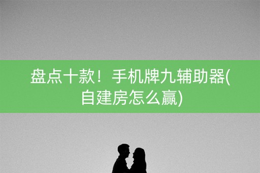 盘点十款！手机牌九辅助器(自建房怎么赢)
