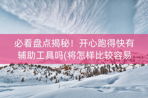 必看盘点揭秘！开心跑得快有辅助工具吗(将怎样比较容易赢)