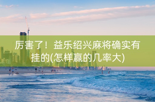 厉害了！益乐绍兴麻将确实有挂的(怎样赢的几率大)