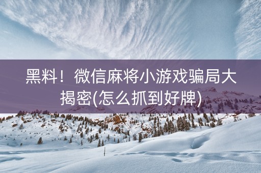 黑料！微信麻将小游戏骗局大揭密(怎么抓到好牌)