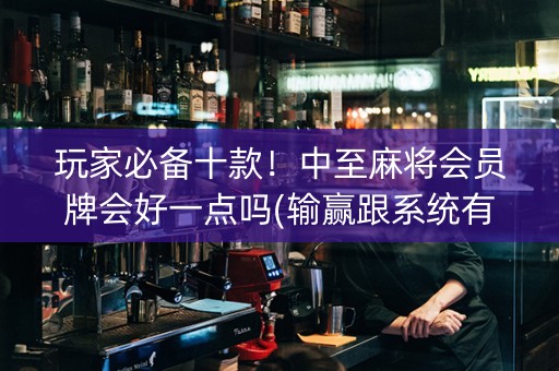 玩家必备十款！中至麻将会员牌会好一点吗(输赢跟系统有关系吗)
