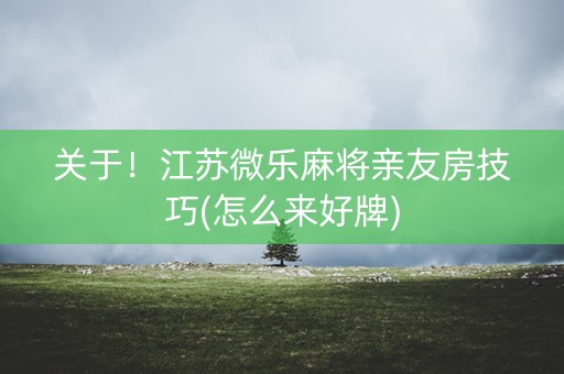 关于！江苏微乐麻将亲友房技巧(怎么来好牌)