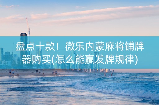 盘点十款！微乐内蒙麻将铺牌器购买(怎么能赢发牌规律)
