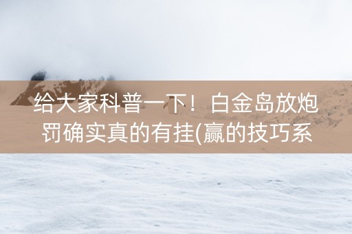 给大家科普一下！白金岛放炮罚确实真的有挂(赢的技巧系统规律)