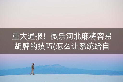 重大通报！微乐河北麻将容易胡牌的技巧(怎么让系统给自己好牌)