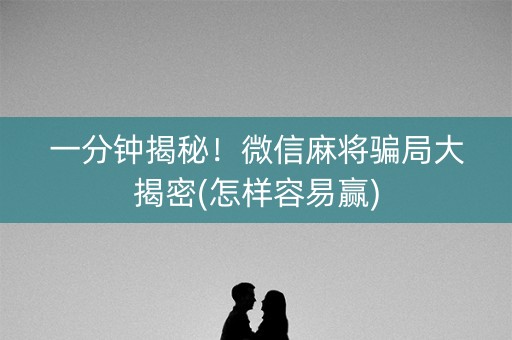 一分钟揭秘！微信麻将骗局大揭密(怎样容易赢)