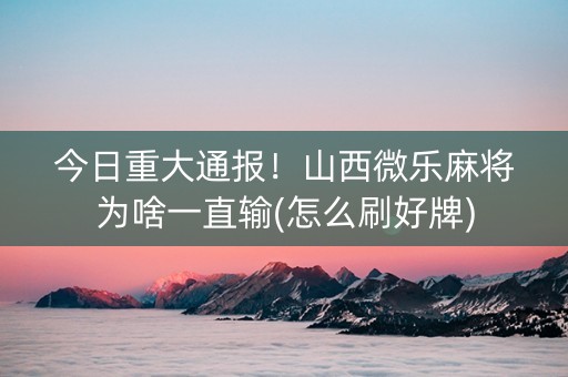 今日重大通报！山西微乐麻将为啥一直输(怎么刷好牌)