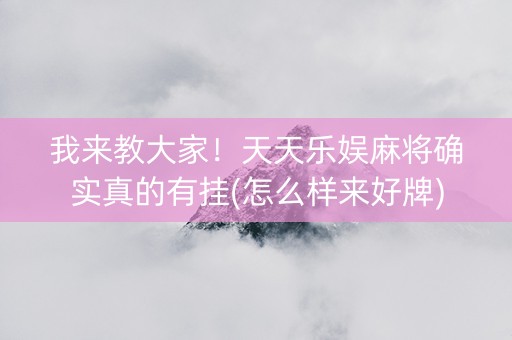 我来教大家！天天乐娱麻将确实真的有挂(怎么样来好牌)