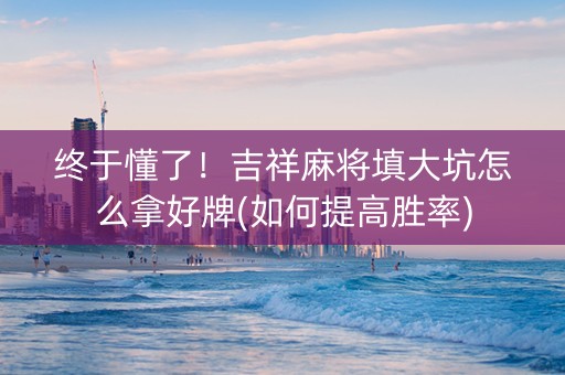 终于懂了！吉祥麻将填大坑怎么拿好牌(如何提高胜率)