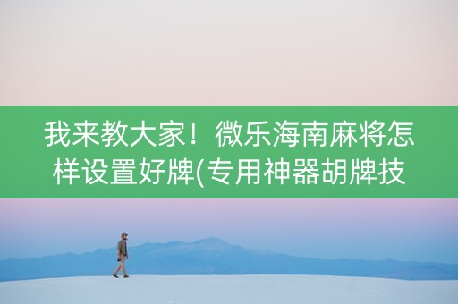我来教大家！微乐海南麻将怎样设置好牌(专用神器胡牌技巧)