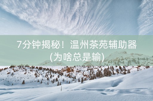 7分钟揭秘！温州茶苑辅助器(为啥总是输)