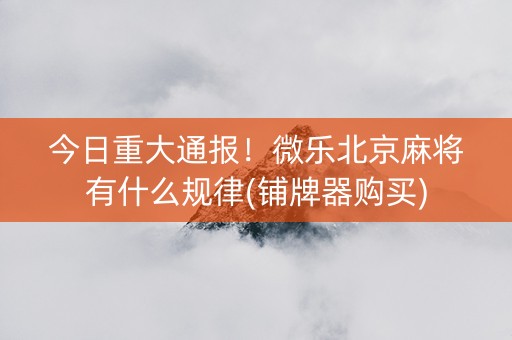 今日重大通报！微乐北京麻将有什么规律(铺牌器购买)
