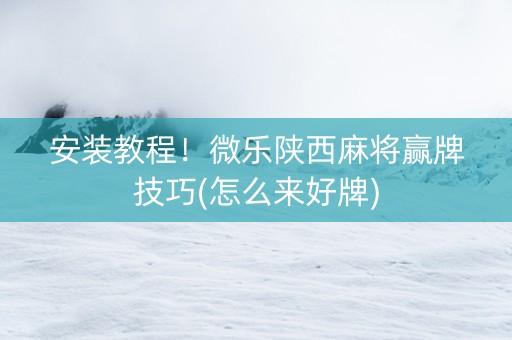 安装教程！微乐陕西麻将赢牌技巧(怎么来好牌)