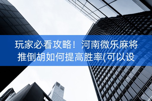 玩家必看攻略！河南微乐麻将推倒胡如何提高胜率(可以设置输赢吗)