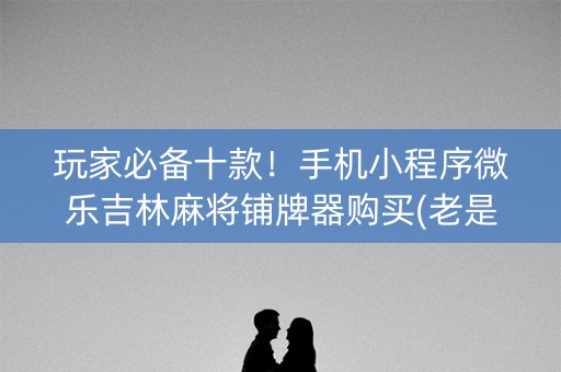 玩家必备十款！手机小程序微乐吉林麻将铺牌器购买(老是输怎么办)