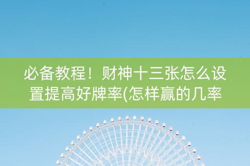 必备教程！财神十三张怎么设置提高好牌率(怎样赢的几率大)