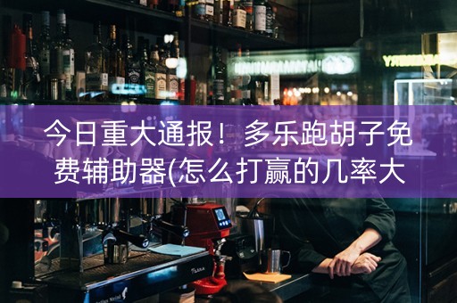 今日重大通报！多乐跑胡子免费辅助器(怎么打赢的几率大)
