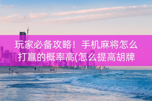 玩家必备攻略！手机麻将怎么打赢的概率高(怎么提高胡牌率)