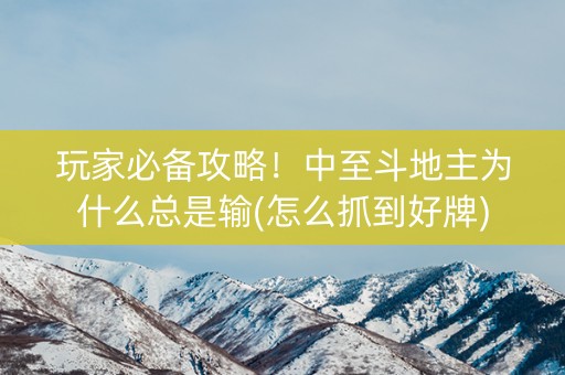 玩家必备攻略！中至斗地主为什么总是输(怎么抓到好牌)