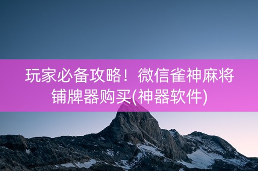 玩家必备攻略！微信雀神麻将铺牌器购买(神器软件)