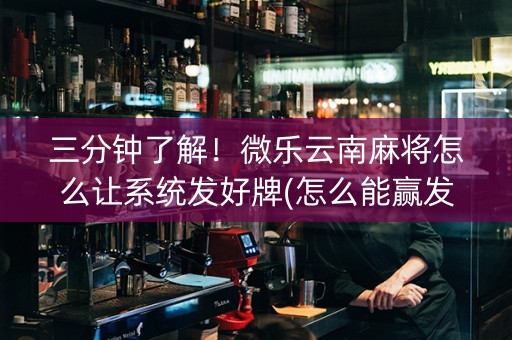 三分钟了解！微乐云南麻将怎么让系统发好牌(怎么能赢发牌规律)