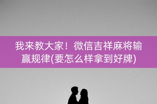 我来教大家！微信吉祥麻将输赢规律(要怎么样拿到好牌)