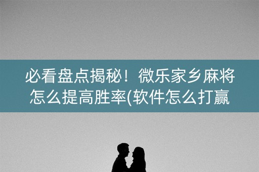 必看盘点揭秘！微乐家乡麻将怎么提高胜率(软件怎么打赢)